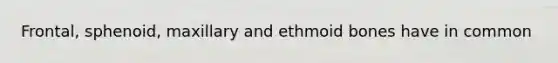 Frontal, sphenoid, maxillary and ethmoid bones have in common