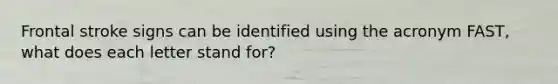 Frontal stroke signs can be identified using the acronym FAST, what does each letter stand for?