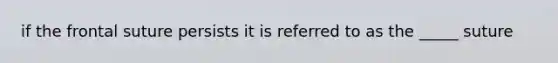 if the frontal suture persists it is referred to as the _____ suture