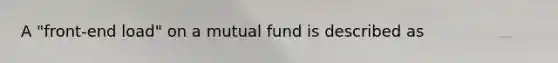 A "front-end load" on a mutual fund is described as