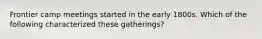 Frontier camp meetings started in the early 1800s. Which of the following characterized these gatherings?