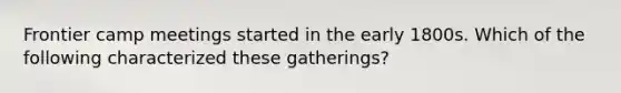 Frontier camp meetings started in the early 1800s. Which of the following characterized these gatherings?