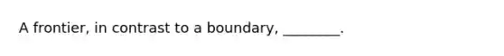 A frontier, in contrast to a boundary, ________.