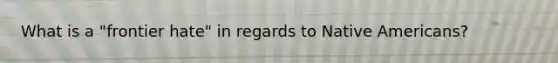 What is a "frontier hate" in regards to Native Americans?