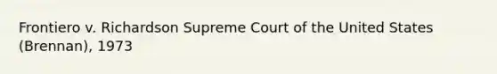 Frontiero v. Richardson Supreme Court of the United States (Brennan), 1973