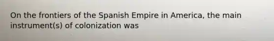 On the frontiers of the Spanish Empire in America, the main instrument(s) of colonization was