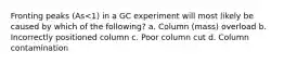 Fronting peaks (As<1) in a GC experiment will most likely be caused by which of the following? a. Column (mass) overload b. Incorrectly positioned column c. Poor column cut d. Column contamination