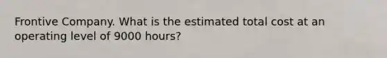 Frontive Company. What is the estimated total cost at an operating level of 9000 hours?