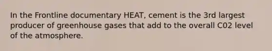 In the Frontline documentary HEAT, cement is the 3rd largest producer of greenhouse gases that add to the overall C02 level of the atmosphere.