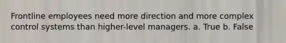 Frontline employees need more direction and more complex control systems than higher-level managers. a. True b. False