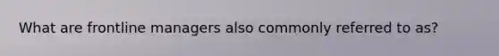 What are frontline managers also commonly referred to as?