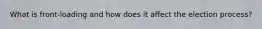 What is front-loading and how does it affect the election process?