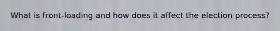 What is front-loading and how does it affect the election process?