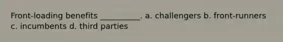 Front-loading benefits __________. a. challengers b. front-runners c. incumbents d. third parties