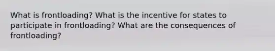 What is frontloading? What is the incentive for states to participate in frontloading? What are the consequences of frontloading?