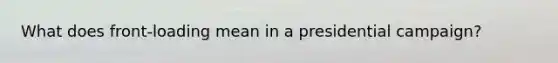What does front-loading mean in a presidential campaign?