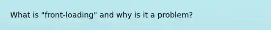 What is "front-loading" and why is it a problem?