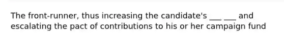 The front-runner, thus increasing the candidate's ___ ___ and escalating the pact of contributions to his or her campaign fund