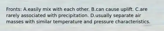 Fronts: A.easily mix with each other. B.can cause uplift. C.are rarely associated with precipitation. D.usually separate air masses with similar temperature and pressure characteristics.