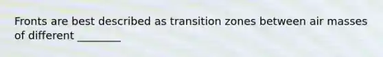 Fronts are best described as transition zones between air masses of different ________