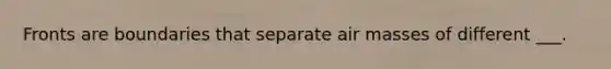 Fronts are boundaries that separate air masses of different ___.