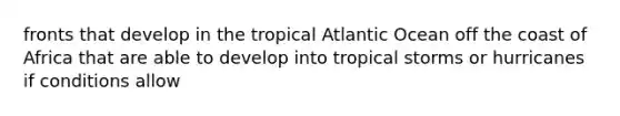 fronts that develop in the tropical Atlantic Ocean off the coast of Africa that are able to develop into tropical storms or hurricanes if conditions allow