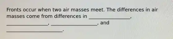 Fronts occur when two air masses meet. The differences in air masses come from differences in _________________, _________________, ___________________, and _______________________.