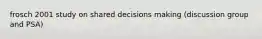 frosch 2001 study on shared decisions making (discussion group and PSA)