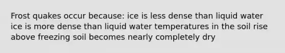 Frost quakes occur because: ice is less dense than liquid water ice is more dense than liquid water temperatures in the soil rise above freezing soil becomes nearly completely dry