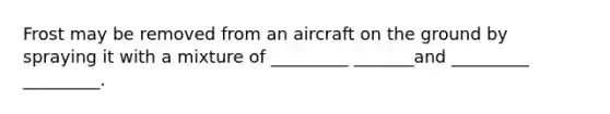 Frost may be removed from an aircraft on the ground by spraying it with a mixture of _________ _______and _________ _________.