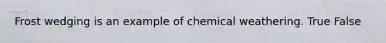 Frost wedging is an example of chemical weathering. True False