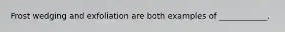 Frost wedging and exfoliation are both examples of ____________.