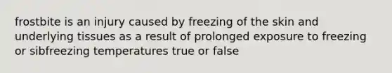 frostbite is an injury caused by freezing of the skin and underlying tissues as a result of prolonged exposure to freezing or sibfreezing temperatures true or false