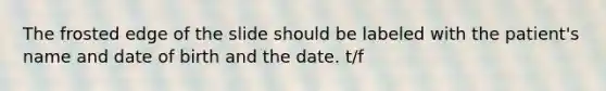 The frosted edge of the slide should be labeled with the patient's name and date of birth and the date. t/f