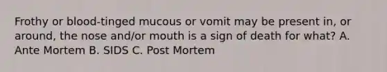 Frothy or blood-tinged mucous or vomit may be present in, or around, the nose and/or mouth is a sign of death for what? A. Ante Mortem B. SIDS C. Post Mortem