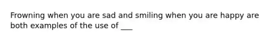 Frowning when you are sad and smiling when you are happy are both examples of the use of ___