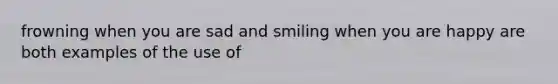 frowning when you are sad and smiling when you are happy are both examples of the use of