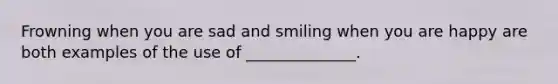 Frowning when you are sad and smiling when you are happy are both examples of the use of ______________.