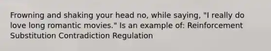 Frowning and shaking your head no, while saying, "I really do love long romantic movies." Is an example of: Reinforcement Substitution Contradiction Regulation