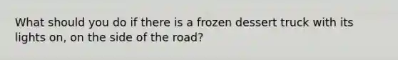 What should you do if there is a frozen dessert truck with its lights on, on the side of the road?