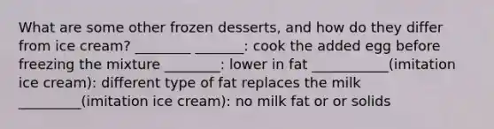 What are some other frozen desserts, and how do they differ from ice cream? ________ _______: cook the added egg before freezing the mixture ________: lower in fat ___________(imitation ice cream): different type of fat replaces the milk _________(imitation ice cream): no milk fat or or solids