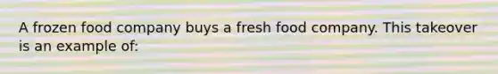 A frozen food company buys a fresh food company. This takeover is an example of: