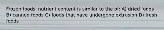 Frozen foods' nutrient content is similar to the of: A) dried foods B) canned foods C) foods that have undergone extrusion D) fresh foods