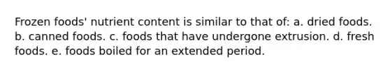Frozen foods' nutrient content is similar to that of: a. dried foods. b. canned foods. c. foods that have undergone extrusion. d. fresh foods. e. foods boiled for an extended period.