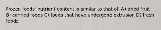 Frozen foods' nutrient content is similar to that of: A) dried fruit B) canned foods C) foods that have undergone extrusion D) fresh foods
