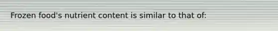 Frozen food's nutrient content is similar to that of: