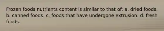 Frozen foods nutrients content is similar to that of: a. dried foods. b. canned foods. c. foods that have undergone extrusion. d. fresh foods.