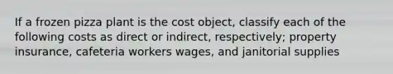 If a frozen pizza plant is the cost object, classify each of the following costs as direct or indirect, respectively; property insurance, cafeteria workers wages, and janitorial supplies