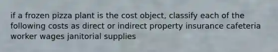 if a frozen pizza plant is the cost object, classify each of the following costs as direct or indirect property insurance cafeteria worker wages janitorial supplies