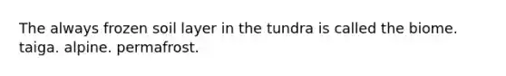 The always frozen soil layer in the tundra is called the biome. taiga. alpine. permafrost.